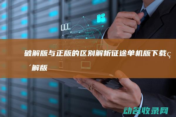 破解版与正版的区别解析 征途单机版下载 (破解版与正版的区别)
