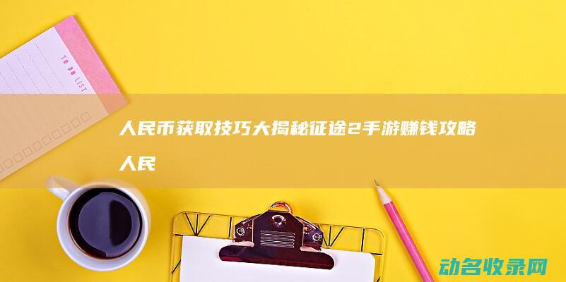 人民币获取技巧大揭秘 征途2手游赚钱攻略 (人民币获取技巧)