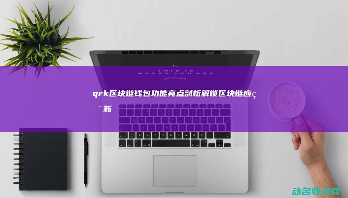 qrk区块链钱包功能亮点剖析 解锁区块链应用新时代 (区块链qkl123)