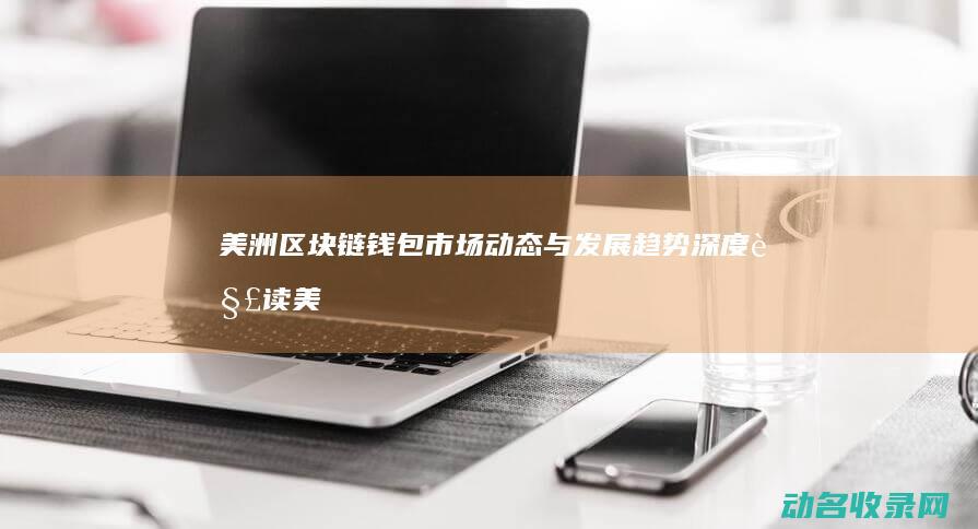 美洲区块链钱包市场动态与发展趋势深度解读 (美区块链股票)