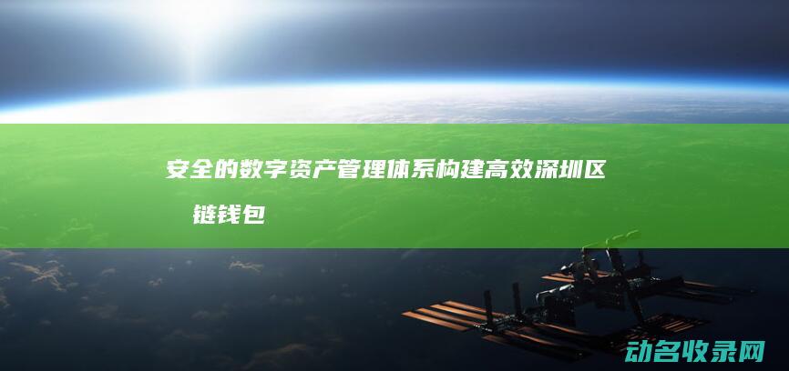 安全的数字资产管理体系 构建高效 深圳区块链钱包开发 (安全的数字资产有哪些)