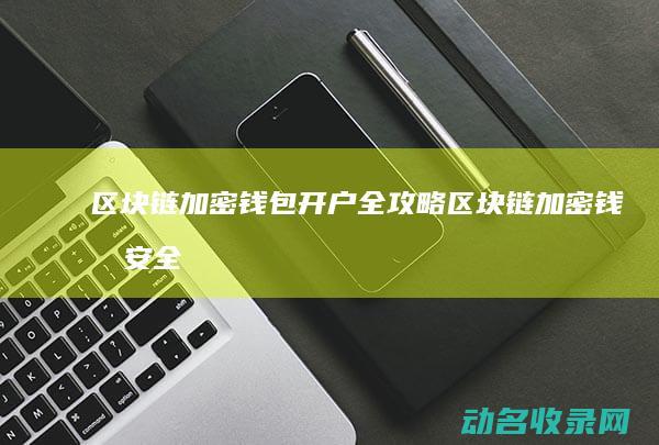 区块链加密钱包开户全攻略 (区块链加密钱包安全吗)