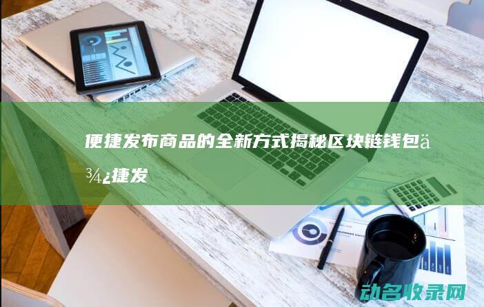 便捷发布商品的全新方式 揭秘区块链钱包 (便捷发布商品的软件)